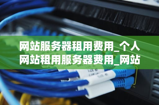 网站服务器租用费用_个人网站租用服务器费用_网站服务器租用费用的全面解析