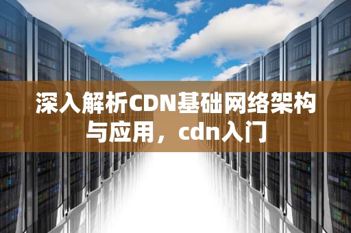 深入解析CDN基础网络架构与应用，cdn入门
