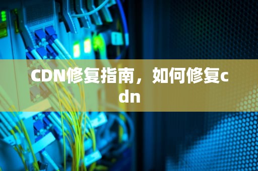 CDN修复指南，如何修复cdn