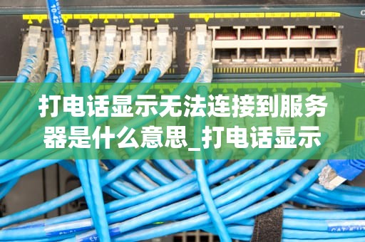 打电话显示无法连接到服务器是什么意思_打电话显示无法连接服务器怎么回事_无法连接到服务器的问题解析与解决方案