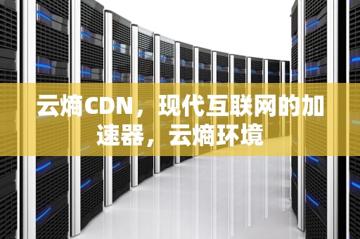 云熵CDN，现代互联网的加速器，云熵环境