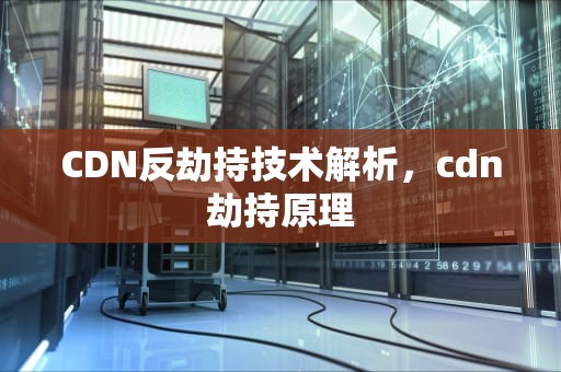 CDN反劫持技术解析，cdn劫持原理