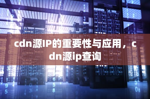 cdn源IP的重要性与应用，cdn源ip查询