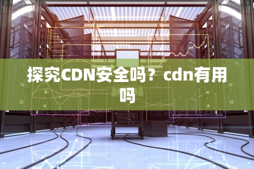 探究CDN安全吗？cdn有用吗