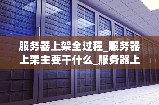 服务器上架全过程_服务器上架主要干什么_服务器上架全过程详解