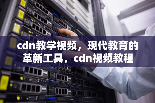 cdn教学视频，现代教育的革新工具，cdn视频教程