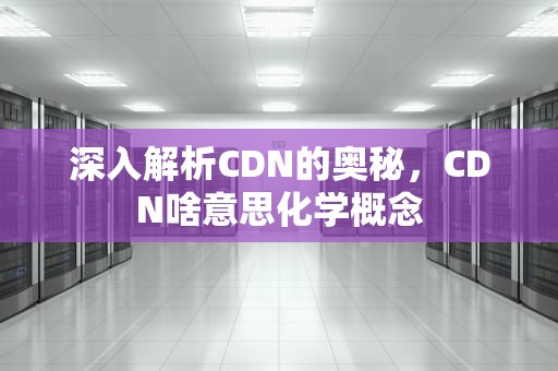 深入解析CDN的奥秘，CDN啥意思化学概念