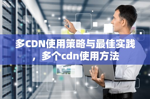 多CDN使用策略与最佳实践，多个cdn使用方法