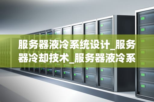 服务器液冷系统设计_服务器冷却技术_服务器液冷系统设计