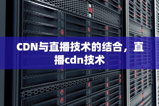 CDN与直播技术的结合，直播cdn技术