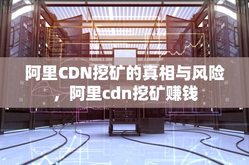 阿里CDN挖矿的真相与风险，阿里cdn挖矿赚钱
