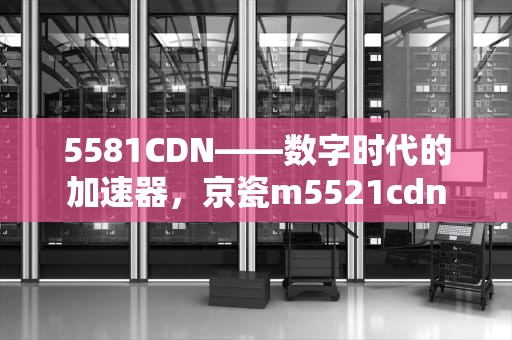 5581CDN——数字时代的加速器，京瓷m5521cdn