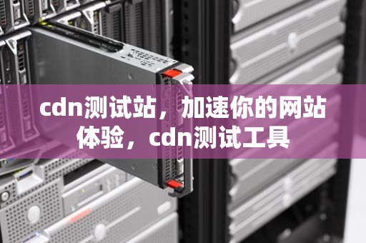 cdn测试站，加速你的网站体验，cdn测试工具
