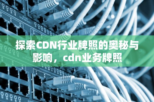 探索CDN行业牌照的奥秘与影响，cdn业务牌照