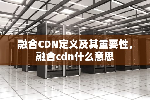 融合CDN定义及其重要性，融合cdn什么意思