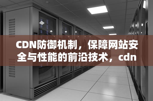 CDN防御机制，保障网站安全与性能的前沿技术，cdn有防御吗