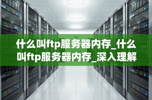什么叫ftp服务器内存_什么叫ftp服务器内存_深入理解FTP服务器内存
