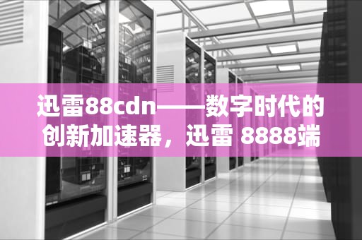 迅雷88cdn——数字时代的创新加速器，迅雷 8888端口