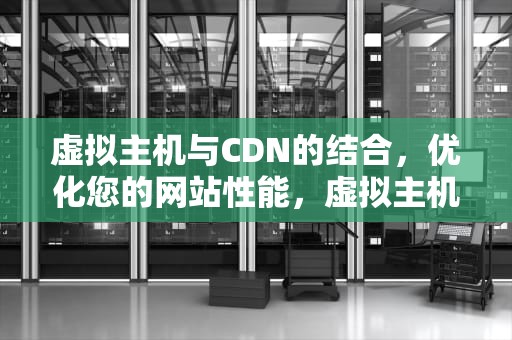 虚拟主机与CDN的结合，优化您的网站性能，虚拟主机cdn怎么用