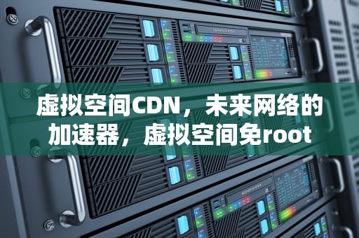 虚拟空间CDN，未来网络的加速器，虚拟空间免root