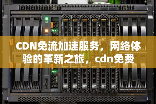 CDN免流加速服务，网络体验的革新之旅，cdn免费