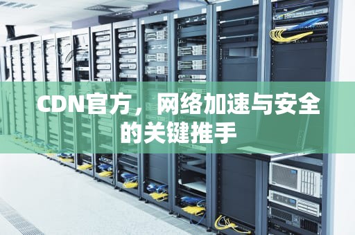 CDN官方，网络加速与安全的关键推手