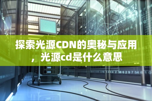 探索光源CDN的奥秘与应用，光源cd是什么意思