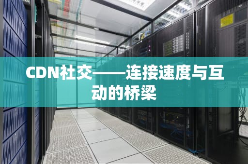 CDN社交——连接速度与互动的桥梁