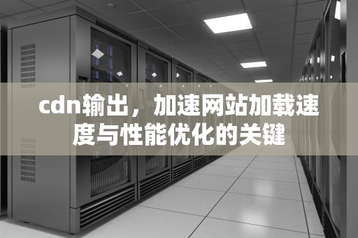 cdn输出，加速网站加载速度与性能优化的关键