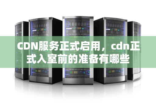 CDN服务正式启用，cdn正式入室前的准备有哪些