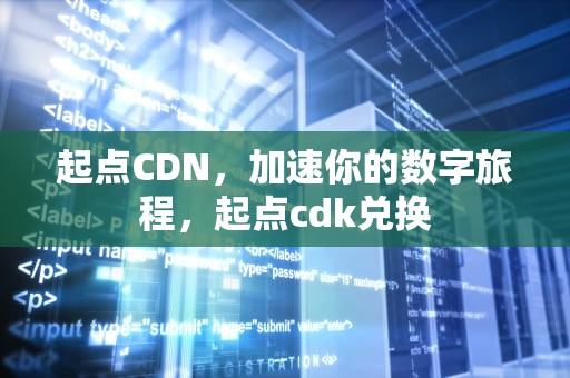 起点CDN，加速你的数字旅程，起点cdk兑换