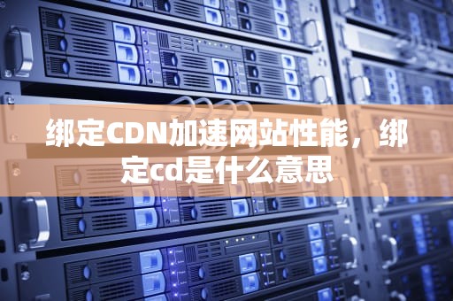绑定CDN加速网站性能，绑定cd是什么意思