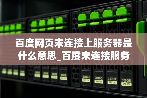 百度网页未连接上服务器是什么意思_百度未连接服务器怎么办_百度网页未连接上服务器的解析与解决方案