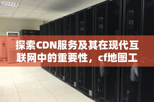 探索CDN服务及其在现代互联网中的重要性，cf地图工坊该地图未上传cdn