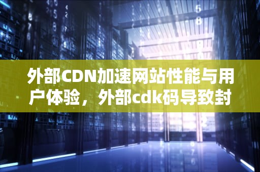 外部CDN加速网站性能与用户体验，外部cdk码导致封号