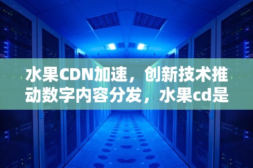 水果CDN加速，创新技术推动数字内容分发，水果cd是什么意思啊