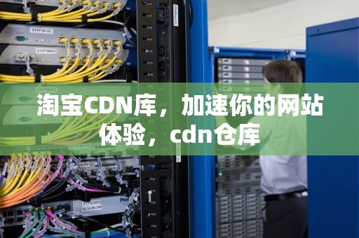 淘宝CDN库，加速你的网站体验，cdn仓库