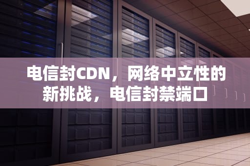电信封CDN，网络中立性的新挑战，电信封禁端口