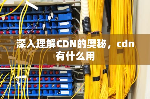 深入理解CDN的奥秘，cdn有什么用