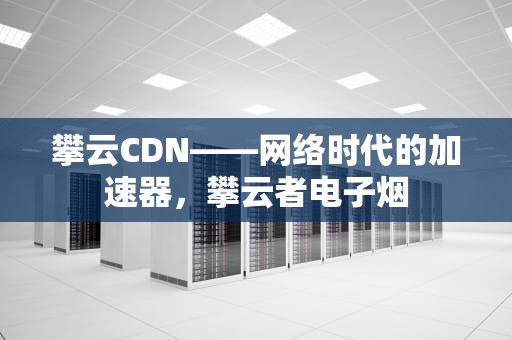 攀云CDN——网络时代的加速器，攀云者电子烟