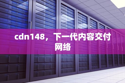 cdn148，下一代内容交付网络