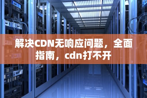 解决CDN无响应问题，全面指南，cdn打不开