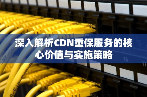 深入解析CDN重保服务的核心价值与实施策略