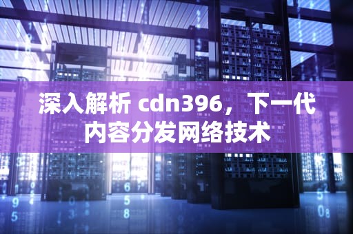 深入解析 cdn396，下一代内容分发网络技术