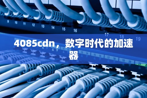 4085cdn，数字时代的加速器