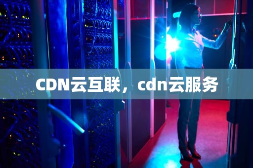 CDN云互联，cdn云服务