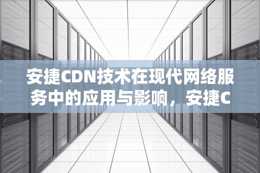 安捷CDN技术在现代网络服务中的应用与影响，安捷CDV