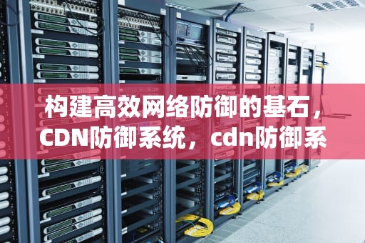 构建高效网络防御的基石，CDN防御系统，cdn防御系统源码