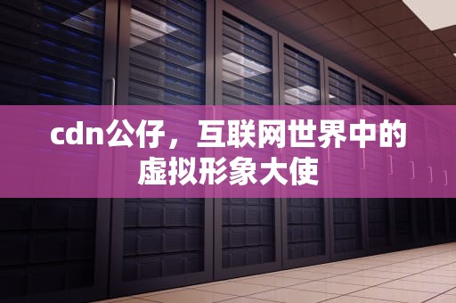 cdn公仔，互联网世界中的虚拟形象大使
