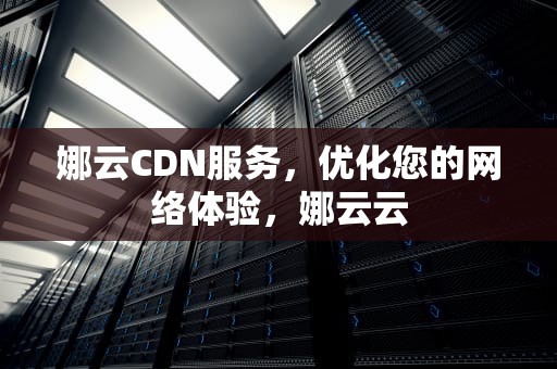 娜云CDN服务，优化您的网络体验，娜云云